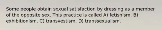 Some people obtain sexual satisfaction by dressing as a member of the opposite sex. This practice is called A) fetishism. B) exhibitionism. C) transvestism. D) transsexualism.