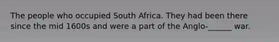 The people who occupied South Africa. They had been there since the mid 1600s and were a part of the Anglo-______ war.