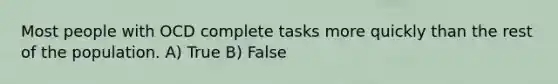 Most people with OCD complete tasks more quickly than the rest of the population. A) True B) False