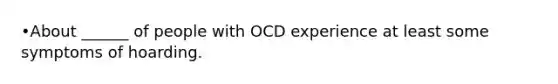 •About ______ of people with OCD experience at least some symptoms of hoarding.