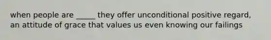 when people are _____ they offer unconditional positive regard, an attitude of grace that values us even knowing our failings