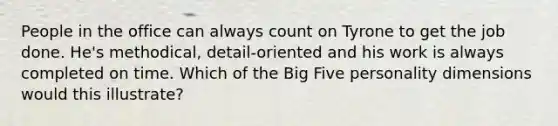 People in the office can always count on Tyrone to get the job done. He's methodical, detail-oriented and his work is always completed on time. Which of the Big Five personality dimensions would this illustrate?