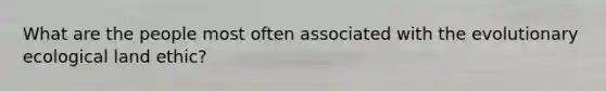 What are the people most often associated with the evolutionary ecological land ethic?
