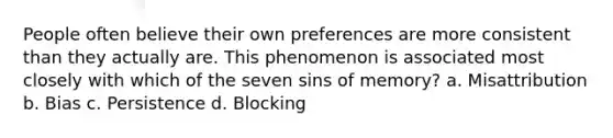 People often believe their own preferences are more consistent than they actually are. This phenomenon is associated most closely with which of the seven sins of memory? a. Misattribution b. Bias c. Persistence d. Blocking