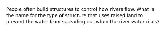 People often build structures to control how rivers flow. What is the name for the type of structure that uses raised land to prevent the water from spreading out when the river water rises?