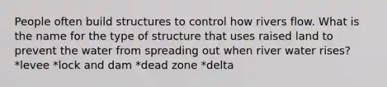 People often build structures to control how rivers flow. What is the name for the type of structure that uses raised land to prevent the water from spreading out when river water rises? *levee *lock and dam *dead zone *delta