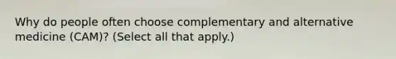 Why do people often choose complementary and alternative medicine (CAM)? (Select all that apply.)