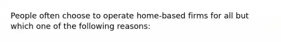 People often choose to operate home-based firms for all but which one of the following reasons: