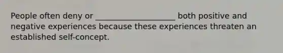 People often deny or ____________________ both positive and negative experiences because these experiences threaten an established self-concept.
