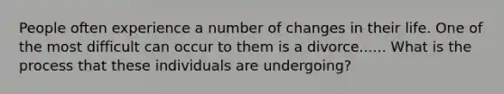 People often experience a number of changes in their life. One of the most difficult can occur to them is a divorce...... What is the process that these individuals are undergoing?