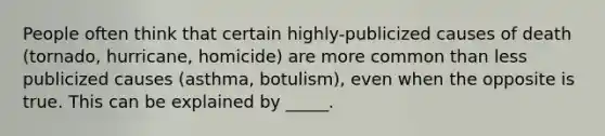 People often think that certain highly-publicized causes of death (tornado, hurricane, homicide) are more common than less publicized causes (asthma, botulism), even when the opposite is true. This can be explained by _____.