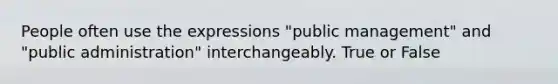 People often use the expressions "public management" and "public administration" interchangeably. True or False