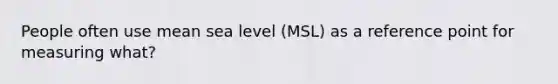 People often use mean sea level (MSL) as a reference point for measuring what?