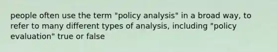 people often use the term "policy analysis" in a broad way, to refer to many different types of analysis, including "policy evaluation" true or false