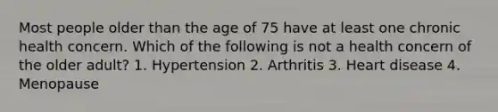 Most people older than the age of 75 have at least one chronic health concern. Which of the following is not a health concern of the older adult? 1. Hypertension 2. Arthritis 3. Heart disease 4. Menopause