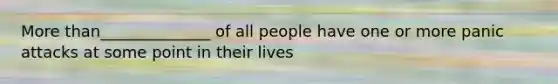 More than______________ of all people have one or more panic attacks at some point in their lives