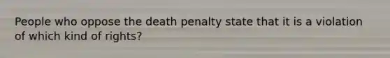 People who oppose the death penalty state that it is a violation of which kind of rights?