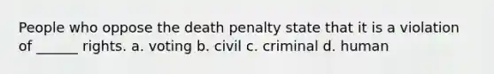 People who oppose the death penalty state that it is a violation of ______ rights. a. voting b. civil c. criminal d. human