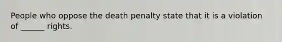 People who oppose the death penalty state that it is a violation of ______ rights.