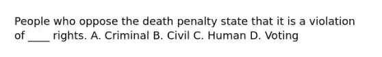 People who oppose the death penalty state that it is a violation of ____ rights. A. Criminal B. Civil C. Human D. Voting