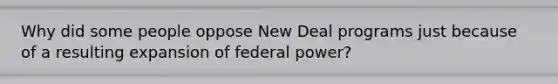 Why did some people oppose New Deal programs just because of a resulting expansion of federal power?