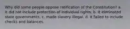 Why did some people oppose ratification of the Constitution? a. It did not include protection of individual rights. b. It eliminated state governments. c. made slavery illegal. d. It failed to include checks and balances.