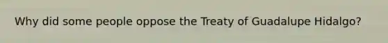 Why did some people oppose the Treaty of Guadalupe Hidalgo?