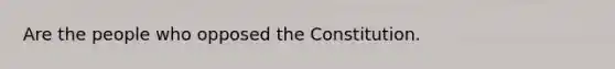 Are the people who opposed the Constitution.
