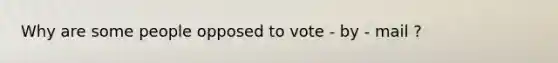 Why are some people opposed to vote - by - mail ?