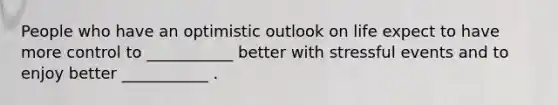 People who have an optimistic outlook on life expect to have more control to ___________ better with stressful events and to enjoy better ___________ .