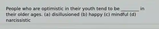 People who are optimistic in their youth tend to be ________ in their older ages. (a) disillusioned (b) happy (c) mindful (d) narcissistic