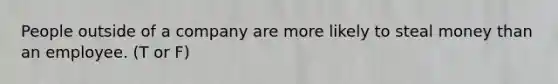 People outside of a company are more likely to steal money than an employee. (T or F)