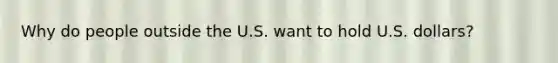 Why do people outside the U.S. want to hold U.S. dollars?
