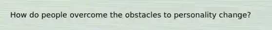 How do people overcome the obstacles to personality change?