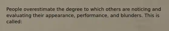 People overestimate the degree to which others are noticing and evaluating their appearance, performance, and blunders. This is called: