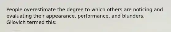 People overestimate the degree to which others are noticing and evaluating their appearance, performance, and blunders. Gilovich termed this: