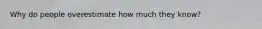Why do people overestimate how much they know?