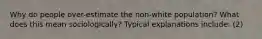 Why do people over-estimate the non-white population? What does this mean sociologically? Typical explanations include: (2)