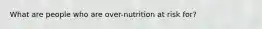 What are people who are over-nutrition at risk for?