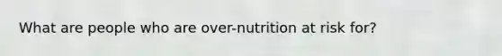 What are people who are over-nutrition at risk for?