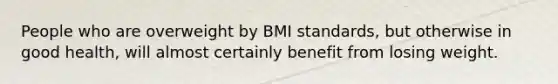 People who are overweight by BMI standards, but otherwise in good health, will almost certainly benefit from losing weight.