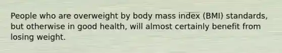 People who are overweight by body mass index (BMI) standards, but otherwise in good health, will almost certainly benefit from losing weight.