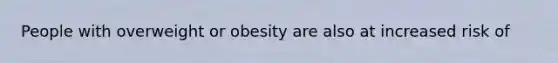 People with overweight or obesity are also at increased risk of