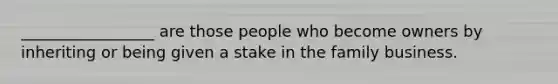 _________________ are those people who become owners by inheriting or being given a stake in the family business.