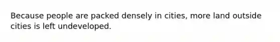 Because people are packed densely in cities, more land outside cities is left undeveloped.