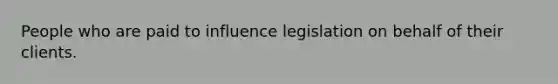 People who are paid to influence legislation on behalf of their clients.