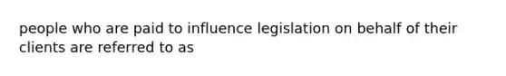 people who are paid to influence legislation on behalf of their clients are referred to as