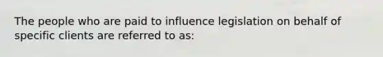 The people who are paid to influence legislation on behalf of specific clients are referred to as: