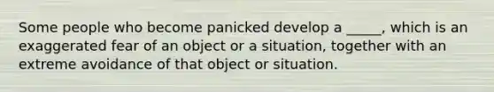 Some people who become panicked develop a _____, which is an exaggerated fear of an object or a situation, together with an extreme avoidance of that object or situation.