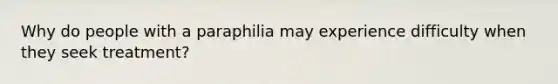 Why do people with a paraphilia may experience difficulty when they seek treatment?